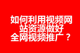 如何利用視頻網(wǎng)站資源做好全網(wǎng)視頻推廣？